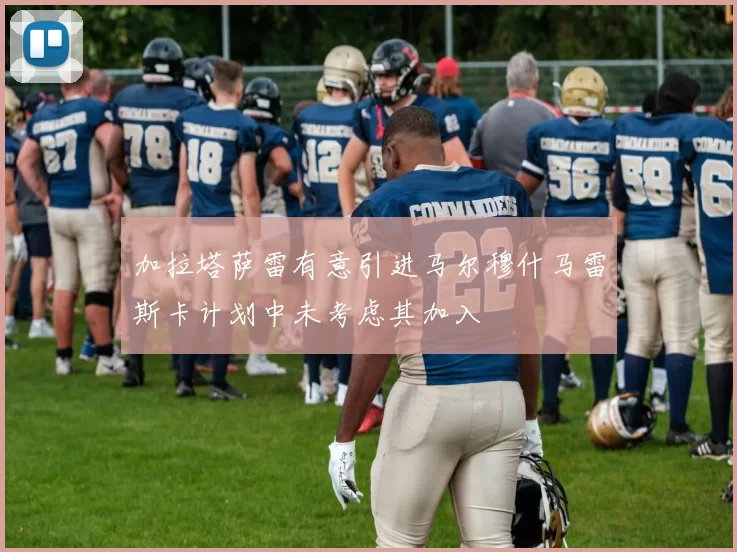 加拉塔萨雷有意引进马尔穆什马雷斯卡计划中未考虑其加入