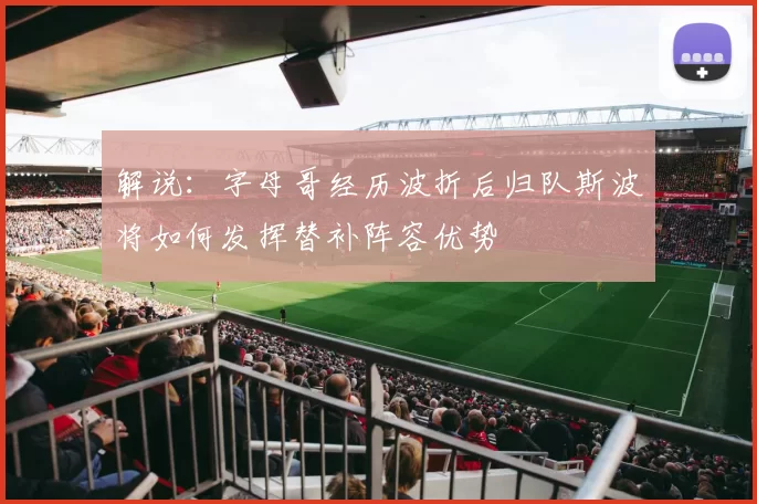 解说：字母哥经历波折后归队斯波将如何发挥替补阵容优势