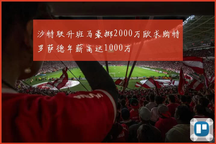 沙特联升班马豪掷2000万欧求购特罗萨德年薪高达1000万