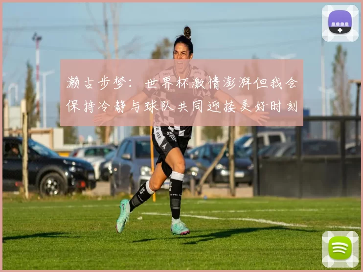 濑古步梦：世界杯激情澎湃但我会保持冷静与球队共同迎接美好时刻